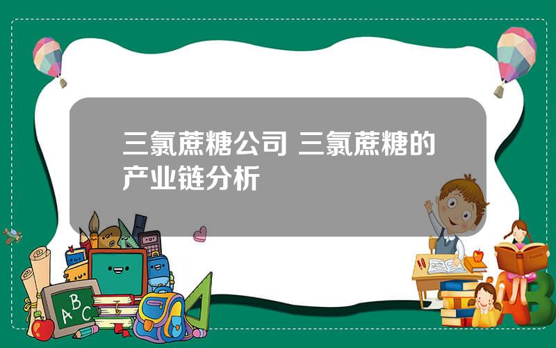 三氯蔗糖公司 三氯蔗糖的产业链分析